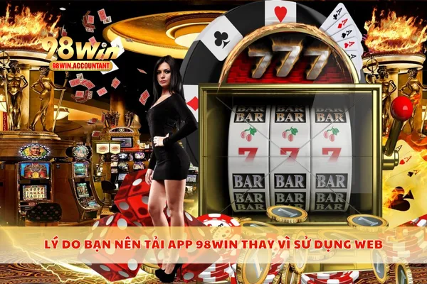 Lý do bạn nên tải app 98WIN thay vì sử dụng web